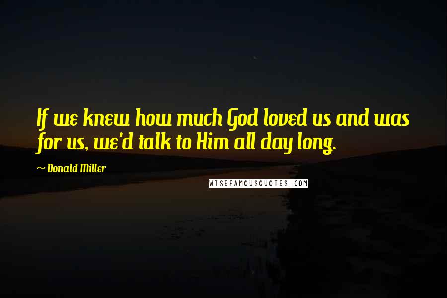 Donald Miller Quotes: If we knew how much God loved us and was for us, we'd talk to Him all day long.