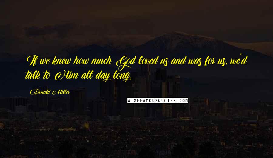 Donald Miller Quotes: If we knew how much God loved us and was for us, we'd talk to Him all day long.