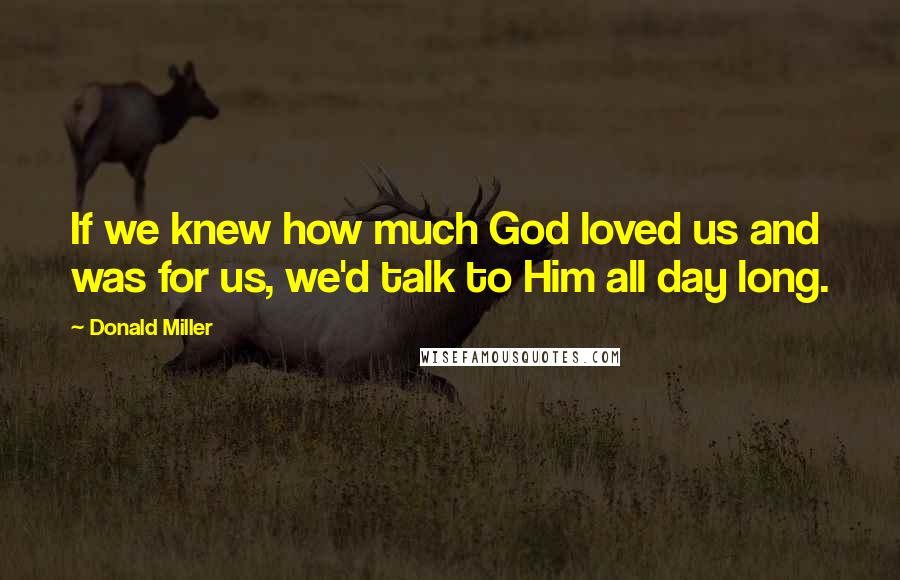 Donald Miller Quotes: If we knew how much God loved us and was for us, we'd talk to Him all day long.