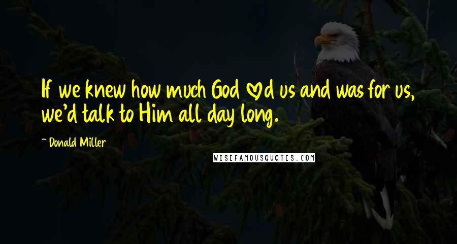 Donald Miller Quotes: If we knew how much God loved us and was for us, we'd talk to Him all day long.