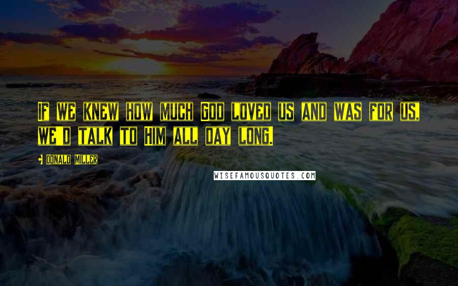 Donald Miller Quotes: If we knew how much God loved us and was for us, we'd talk to Him all day long.