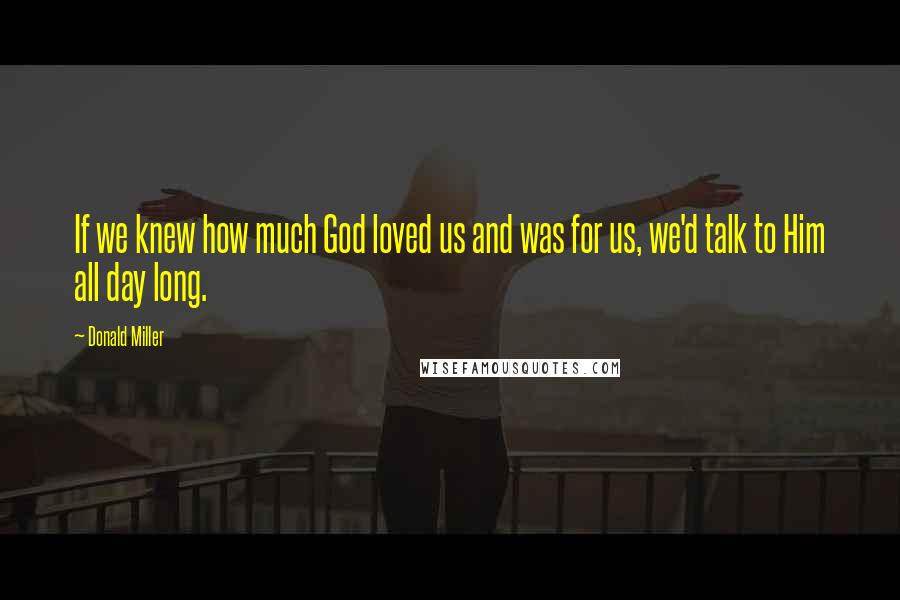 Donald Miller Quotes: If we knew how much God loved us and was for us, we'd talk to Him all day long.