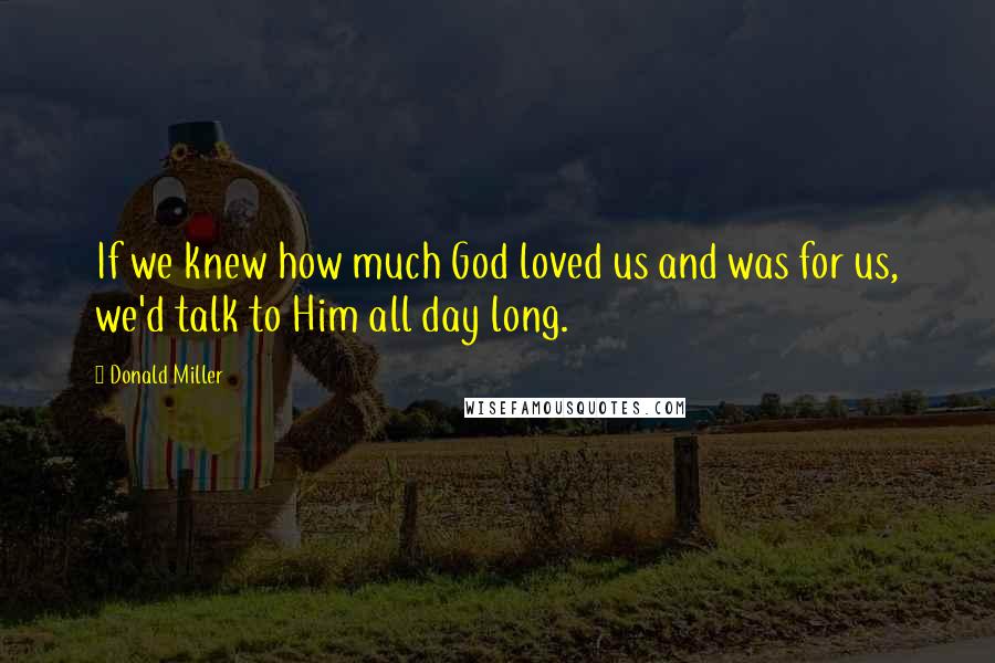 Donald Miller Quotes: If we knew how much God loved us and was for us, we'd talk to Him all day long.