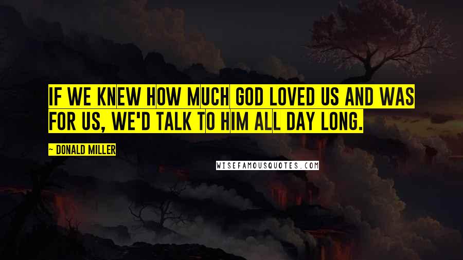 Donald Miller Quotes: If we knew how much God loved us and was for us, we'd talk to Him all day long.