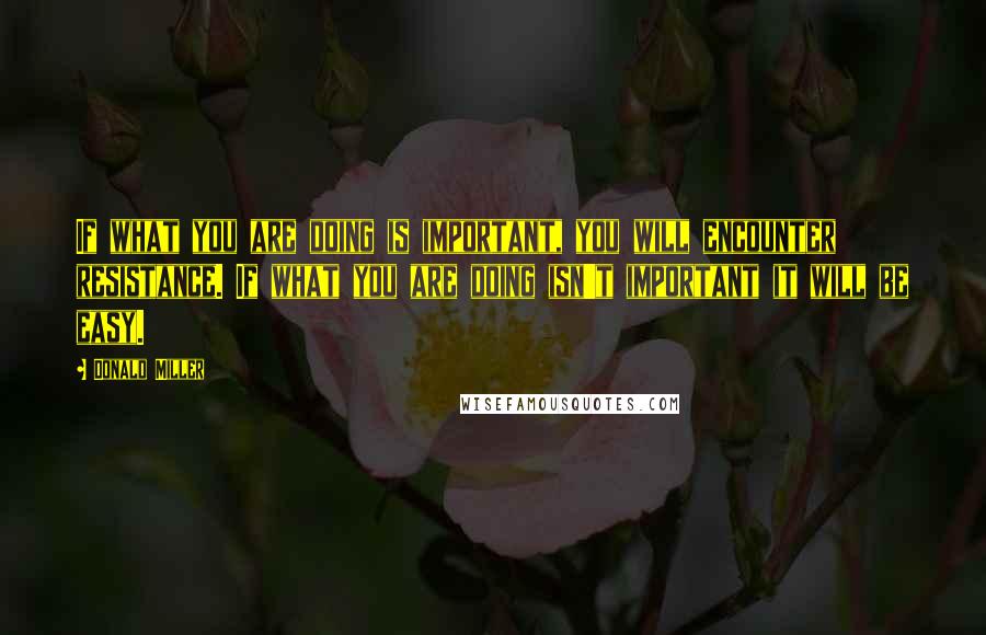 Donald Miller Quotes: If what you are doing is important, you will encounter resistance. If what you are doing isn't important it will be easy.