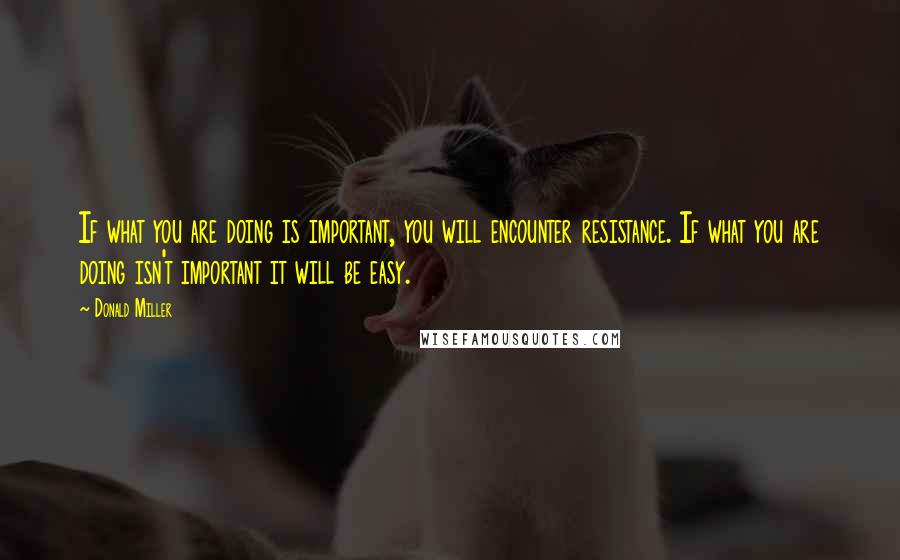 Donald Miller Quotes: If what you are doing is important, you will encounter resistance. If what you are doing isn't important it will be easy.