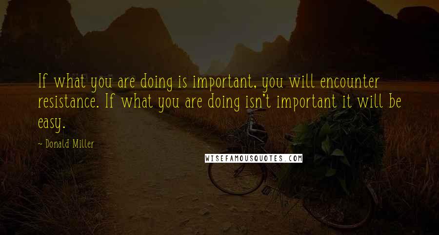 Donald Miller Quotes: If what you are doing is important, you will encounter resistance. If what you are doing isn't important it will be easy.