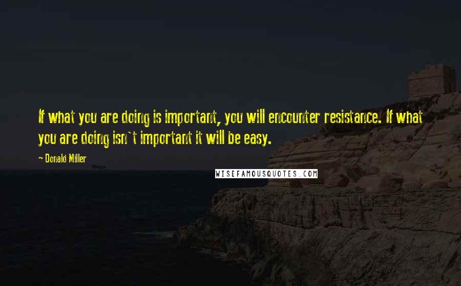 Donald Miller Quotes: If what you are doing is important, you will encounter resistance. If what you are doing isn't important it will be easy.