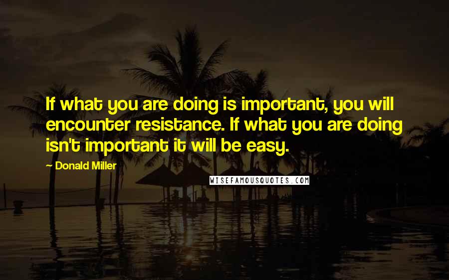 Donald Miller Quotes: If what you are doing is important, you will encounter resistance. If what you are doing isn't important it will be easy.