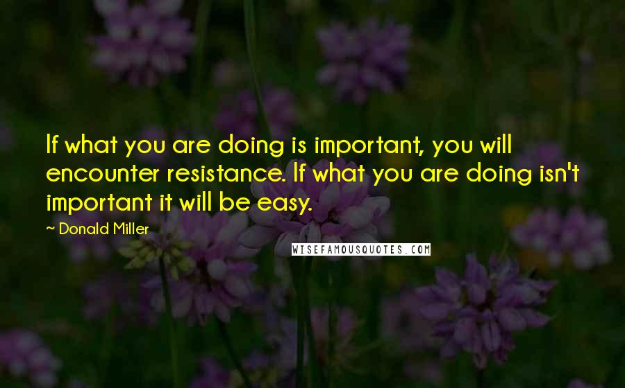 Donald Miller Quotes: If what you are doing is important, you will encounter resistance. If what you are doing isn't important it will be easy.