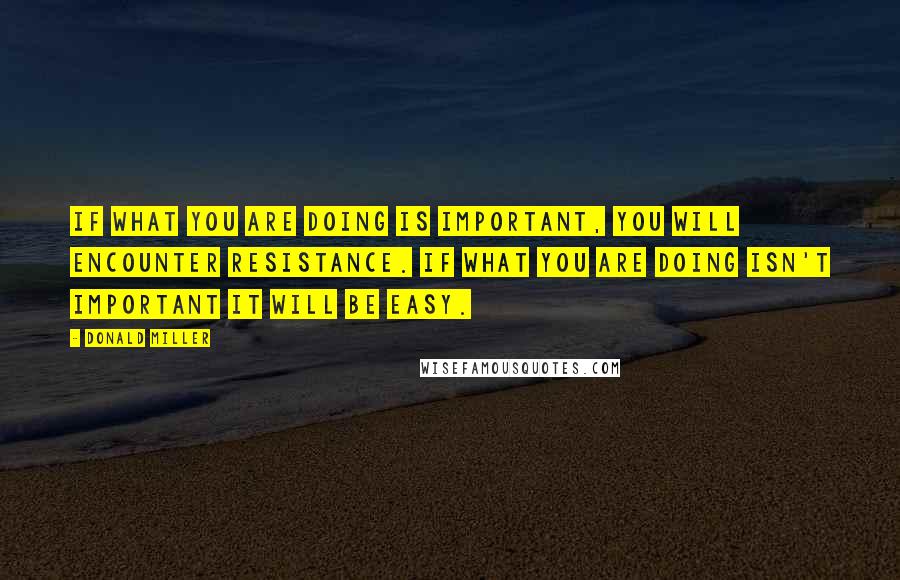 Donald Miller Quotes: If what you are doing is important, you will encounter resistance. If what you are doing isn't important it will be easy.