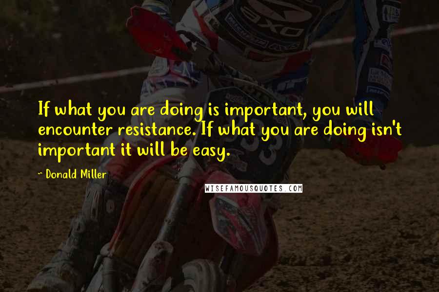 Donald Miller Quotes: If what you are doing is important, you will encounter resistance. If what you are doing isn't important it will be easy.