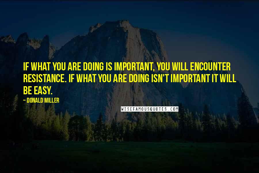 Donald Miller Quotes: If what you are doing is important, you will encounter resistance. If what you are doing isn't important it will be easy.