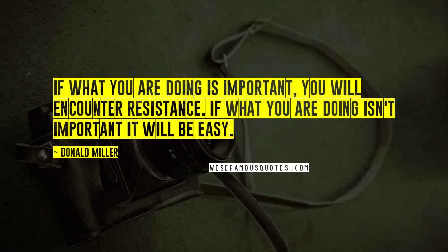 Donald Miller Quotes: If what you are doing is important, you will encounter resistance. If what you are doing isn't important it will be easy.