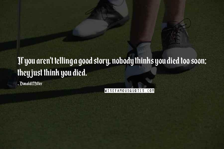 Donald Miller Quotes: If you aren't telling a good story, nobody thinks you died too soon; they just think you died.