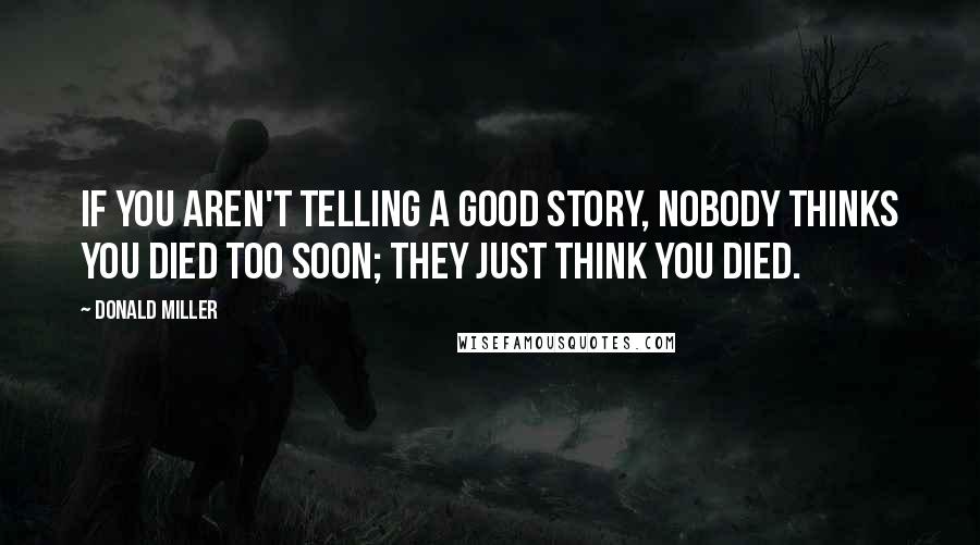 Donald Miller Quotes: If you aren't telling a good story, nobody thinks you died too soon; they just think you died.