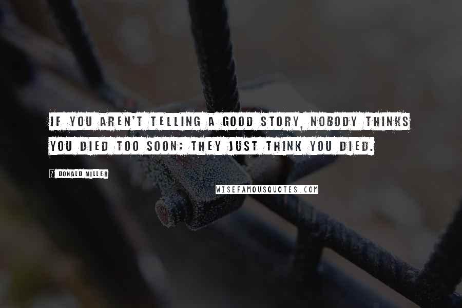Donald Miller Quotes: If you aren't telling a good story, nobody thinks you died too soon; they just think you died.