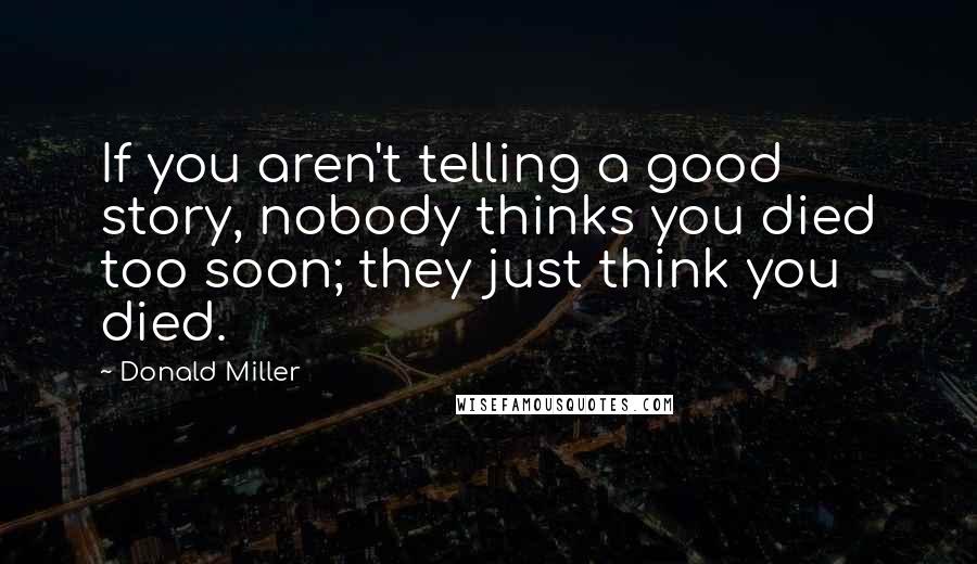 Donald Miller Quotes: If you aren't telling a good story, nobody thinks you died too soon; they just think you died.