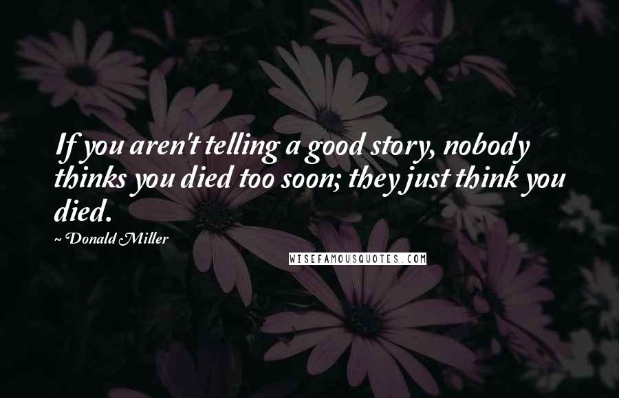 Donald Miller Quotes: If you aren't telling a good story, nobody thinks you died too soon; they just think you died.