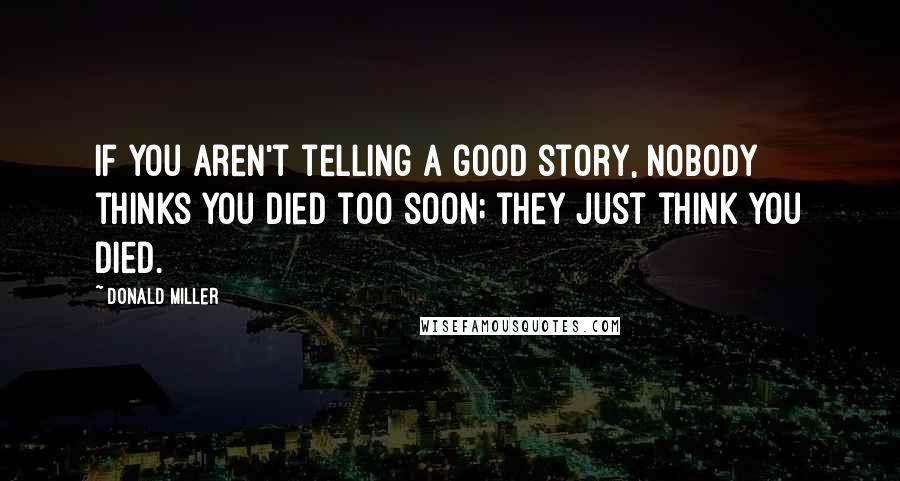 Donald Miller Quotes: If you aren't telling a good story, nobody thinks you died too soon; they just think you died.