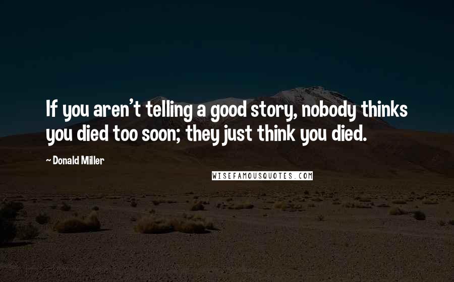 Donald Miller Quotes: If you aren't telling a good story, nobody thinks you died too soon; they just think you died.