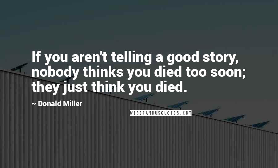 Donald Miller Quotes: If you aren't telling a good story, nobody thinks you died too soon; they just think you died.