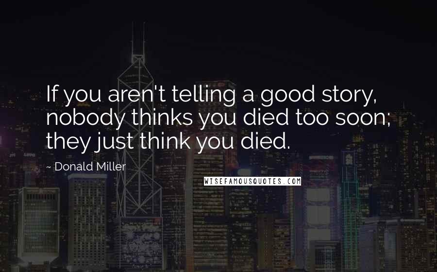 Donald Miller Quotes: If you aren't telling a good story, nobody thinks you died too soon; they just think you died.