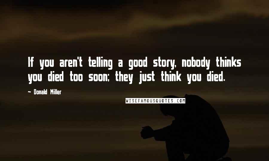 Donald Miller Quotes: If you aren't telling a good story, nobody thinks you died too soon; they just think you died.