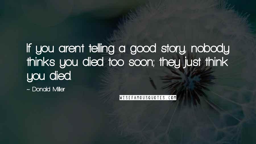 Donald Miller Quotes: If you aren't telling a good story, nobody thinks you died too soon; they just think you died.