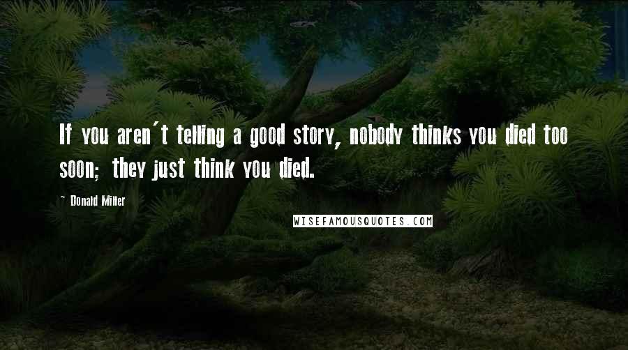 Donald Miller Quotes: If you aren't telling a good story, nobody thinks you died too soon; they just think you died.