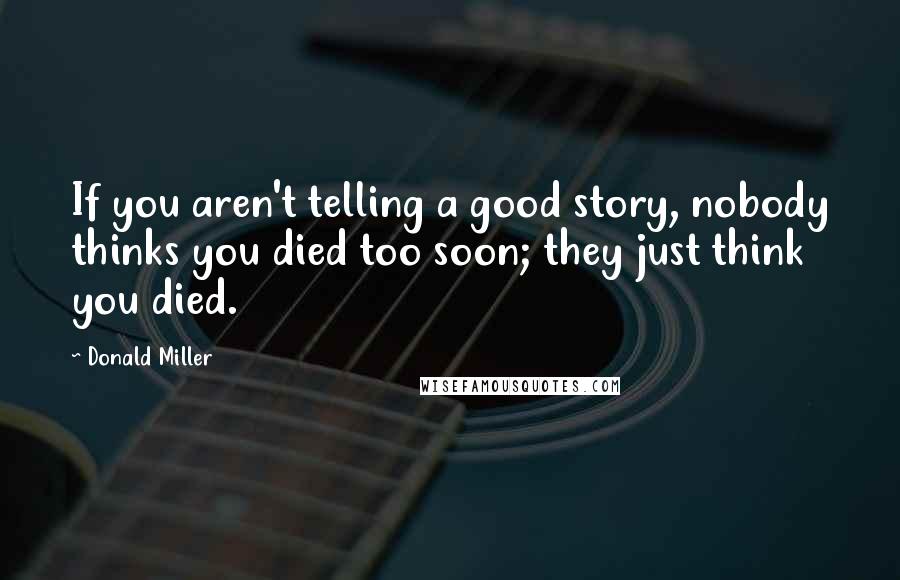 Donald Miller Quotes: If you aren't telling a good story, nobody thinks you died too soon; they just think you died.