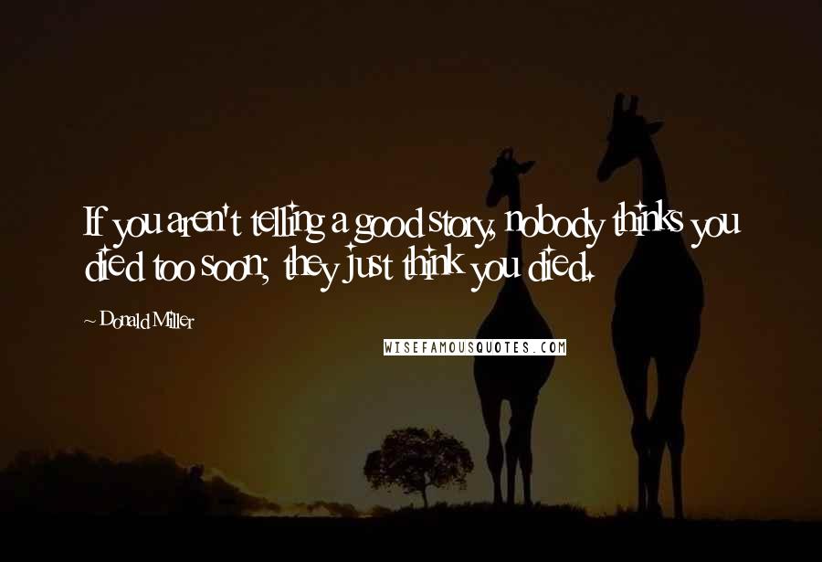 Donald Miller Quotes: If you aren't telling a good story, nobody thinks you died too soon; they just think you died.