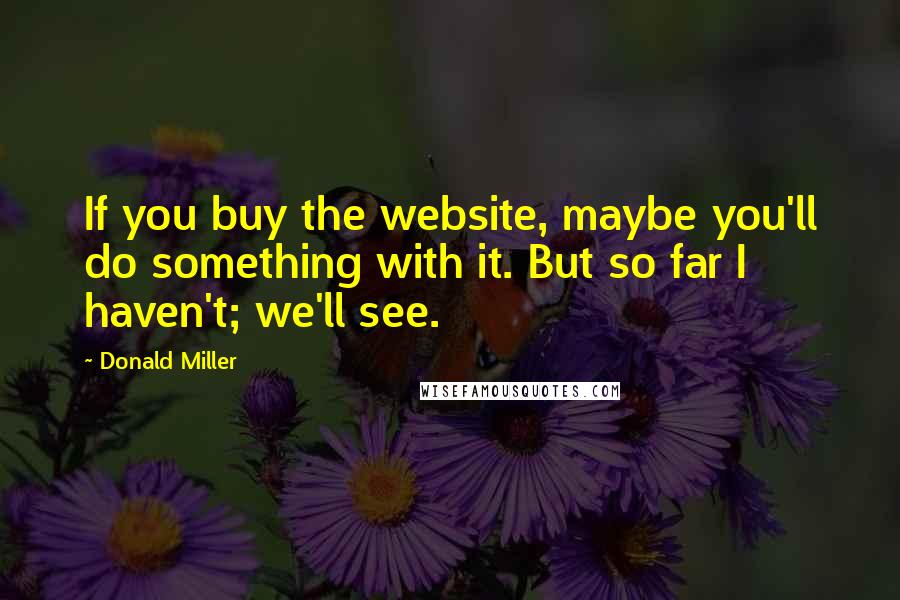 Donald Miller Quotes: If you buy the website, maybe you'll do something with it. But so far I haven't; we'll see.