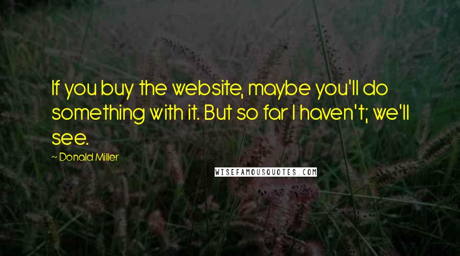 Donald Miller Quotes: If you buy the website, maybe you'll do something with it. But so far I haven't; we'll see.