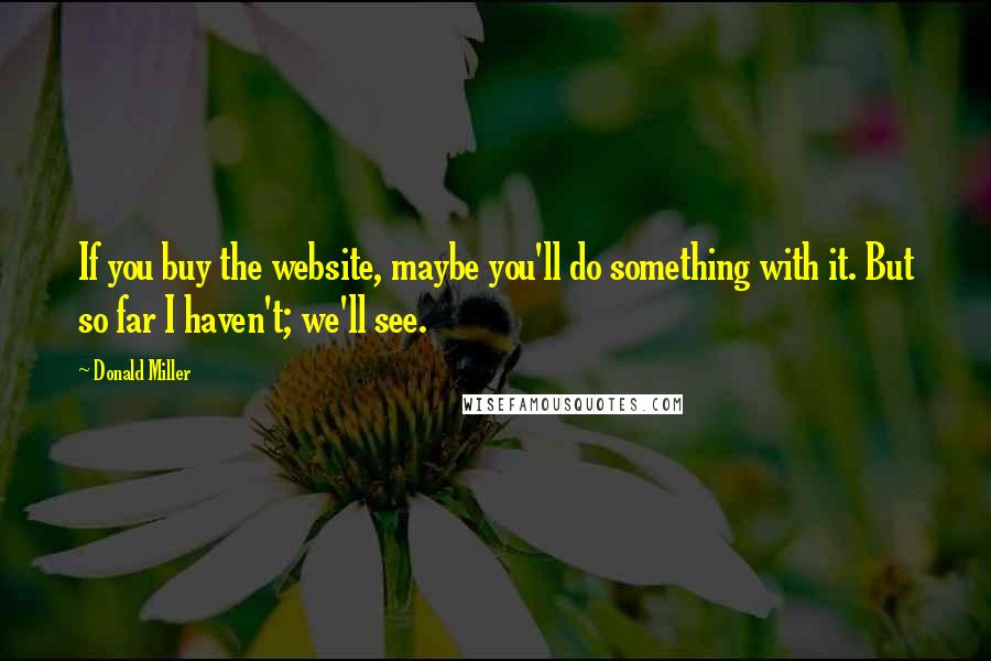 Donald Miller Quotes: If you buy the website, maybe you'll do something with it. But so far I haven't; we'll see.
