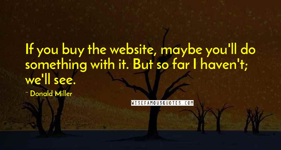 Donald Miller Quotes: If you buy the website, maybe you'll do something with it. But so far I haven't; we'll see.