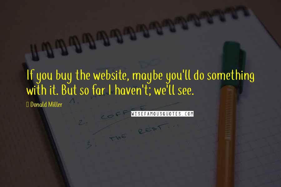 Donald Miller Quotes: If you buy the website, maybe you'll do something with it. But so far I haven't; we'll see.