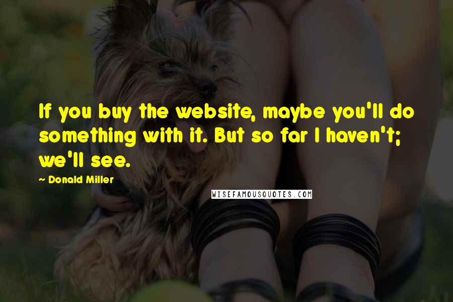 Donald Miller Quotes: If you buy the website, maybe you'll do something with it. But so far I haven't; we'll see.