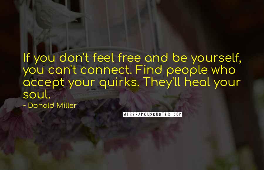 Donald Miller Quotes: If you don't feel free and be yourself, you can't connect. Find people who accept your quirks. They'll heal your soul.