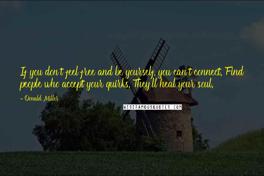 Donald Miller Quotes: If you don't feel free and be yourself, you can't connect. Find people who accept your quirks. They'll heal your soul.