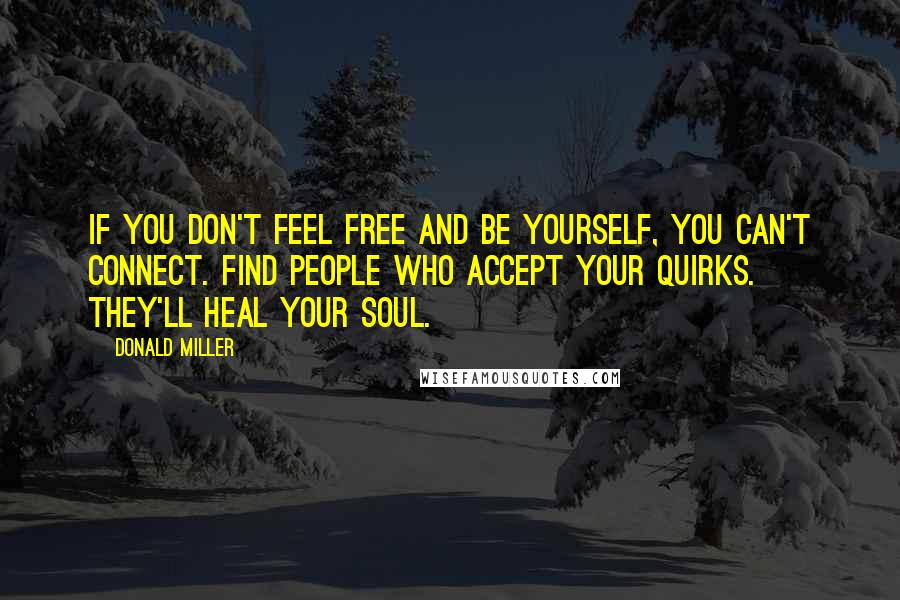 Donald Miller Quotes: If you don't feel free and be yourself, you can't connect. Find people who accept your quirks. They'll heal your soul.