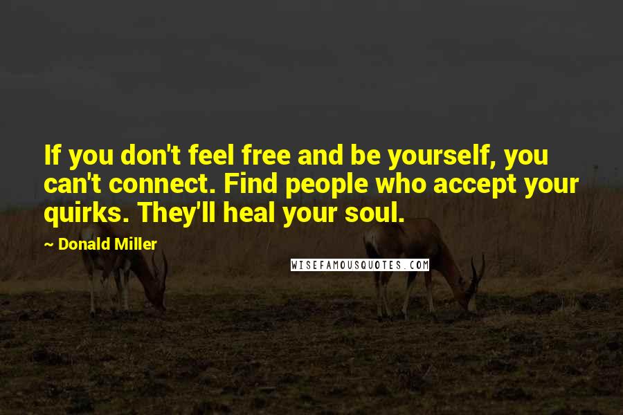 Donald Miller Quotes: If you don't feel free and be yourself, you can't connect. Find people who accept your quirks. They'll heal your soul.