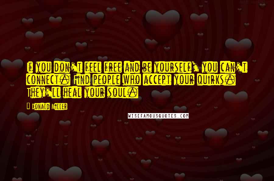 Donald Miller Quotes: If you don't feel free and be yourself, you can't connect. Find people who accept your quirks. They'll heal your soul.