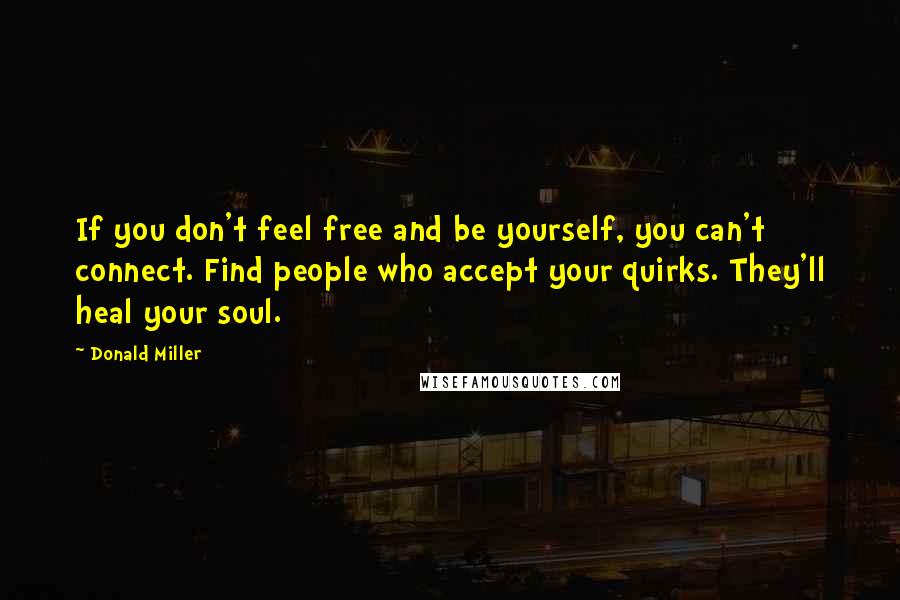 Donald Miller Quotes: If you don't feel free and be yourself, you can't connect. Find people who accept your quirks. They'll heal your soul.