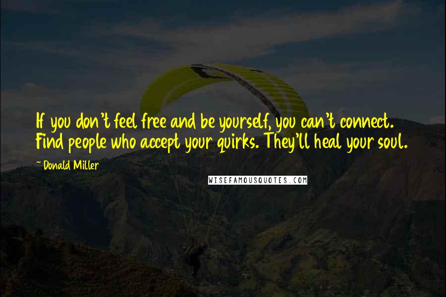 Donald Miller Quotes: If you don't feel free and be yourself, you can't connect. Find people who accept your quirks. They'll heal your soul.