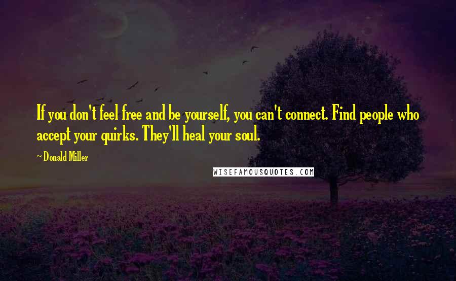 Donald Miller Quotes: If you don't feel free and be yourself, you can't connect. Find people who accept your quirks. They'll heal your soul.