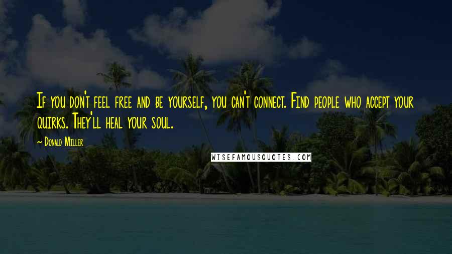 Donald Miller Quotes: If you don't feel free and be yourself, you can't connect. Find people who accept your quirks. They'll heal your soul.