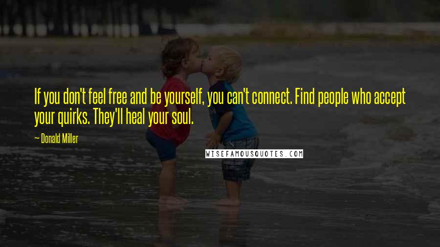 Donald Miller Quotes: If you don't feel free and be yourself, you can't connect. Find people who accept your quirks. They'll heal your soul.