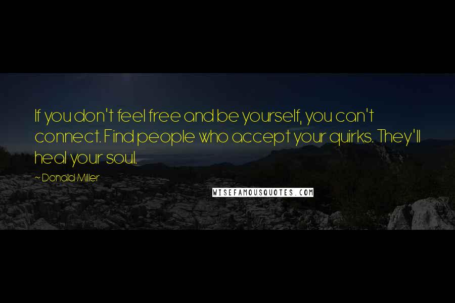 Donald Miller Quotes: If you don't feel free and be yourself, you can't connect. Find people who accept your quirks. They'll heal your soul.