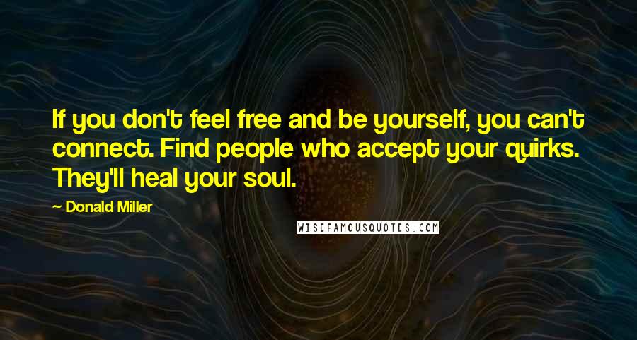 Donald Miller Quotes: If you don't feel free and be yourself, you can't connect. Find people who accept your quirks. They'll heal your soul.